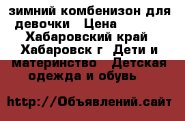 зимний комбенизон для девочки › Цена ­ 3 300 - Хабаровский край, Хабаровск г. Дети и материнство » Детская одежда и обувь   